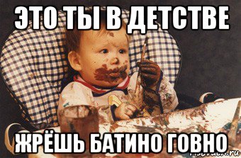 это ты в детстве жрёшь батино говно