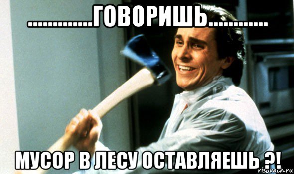 .............говоришь............ мусор в лесу оставляешь ?!, Мем Психопат с топором