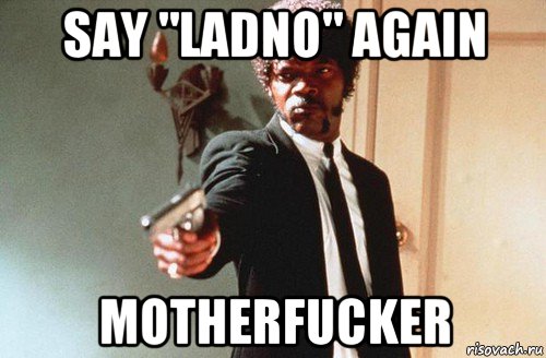 say "ladno" again motherfucker