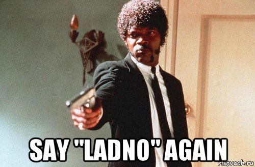  say "ladno" again