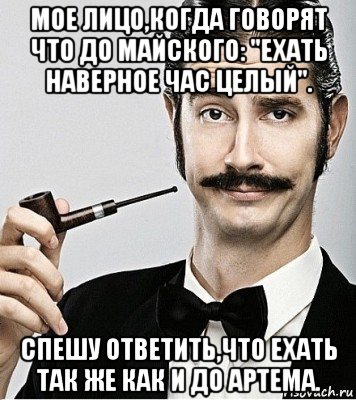 мое лицо,когда говорят что до майского: "ехать наверное час целый". спешу ответить,что ехать так же как и до артема., Мем Сэр Надменность