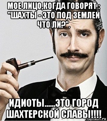 мое лицо,когда говорят : "шахты - это под землей что ли?". идиоты......это город шахтерской славы!!!!, Мем Сэр Надменность