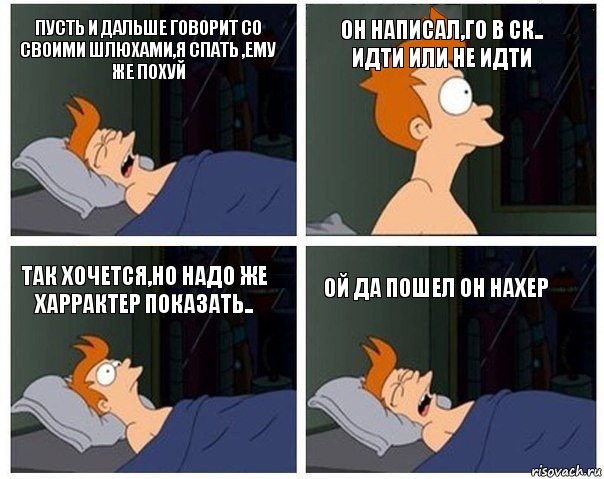 пусть и дальше говорит со своими шлюхами,я спать ,ему же похуй он написал,го в ск..
идти или не идти так хочется,но надо же харрактер показать.. ой да пошел он нахер, Комикс    Страшный сон Фрая