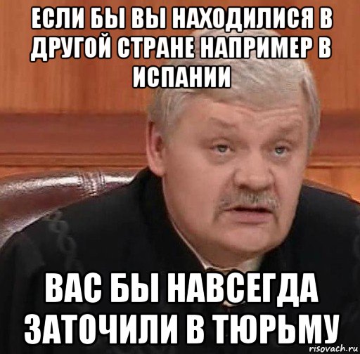 если бы вы находилися в другой стране например в испании вас бы навсегда заточили в тюрьму