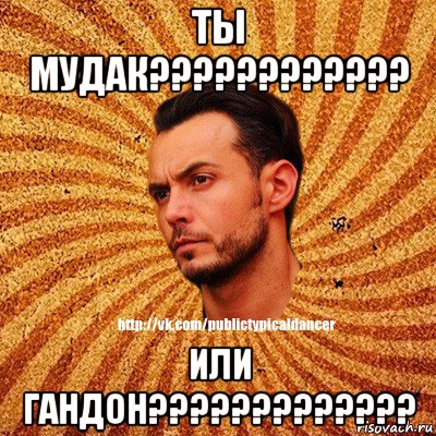 ты мудак???????????? или гандон?????????????