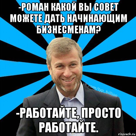 -роман какой вы совет можете дать начинающим бизнесменам? -работайте, просто работайте., Мем  Типичный Миллиардер (Абрамович)