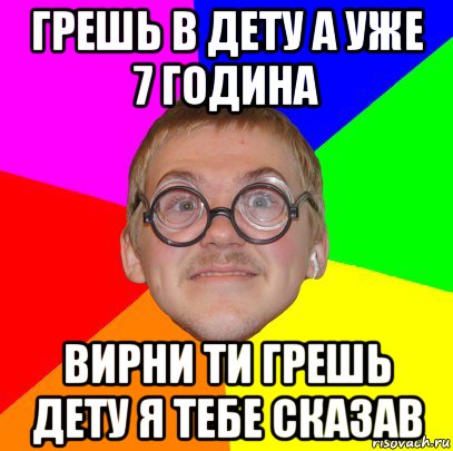 грешь в дету а уже 7 година вирни ти грешь дету я тебе сказав, Мем Типичный ботан