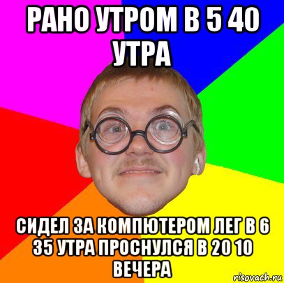 рано утром в 5 40 утра сидел за компютером лег в 6 35 утра проснулся в 20 10 вечера, Мем Типичный ботан