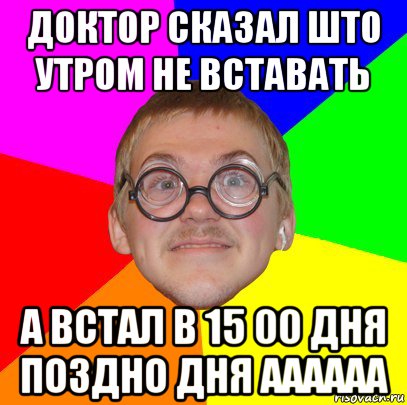 доктор сказал што утром не вставать а встал в 15 00 дня поздно дня аааааа, Мем Типичный ботан