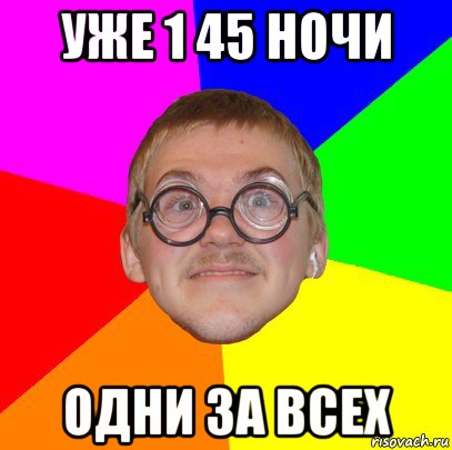 уже 1 45 ночи одни за всех, Мем Типичный ботан