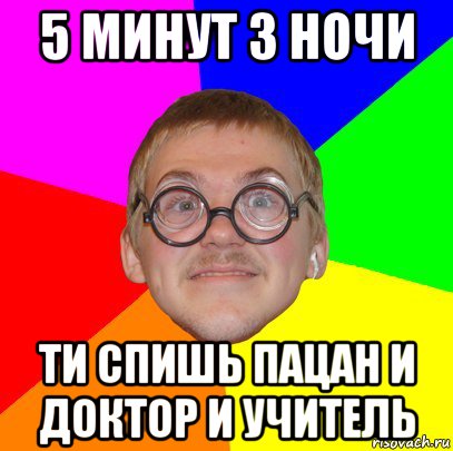 5 минут 3 ночи ти спишь пацан и доктор и учитель, Мем Типичный ботан