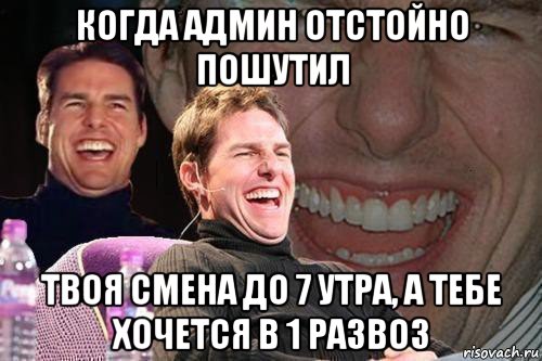 когда админ отстойно пошутил твоя смена до 7 утра, а тебе хочется в 1 развоз, Мем том круз