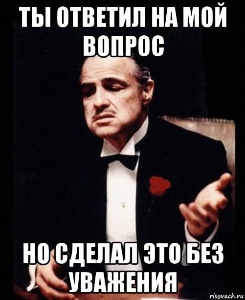 Ни без этого. Ответь на Мои вопросы. Ты не ответил на мой вопрос. Ты отвечаешь но делаешь это без уважения. Мое уважение без надписи.