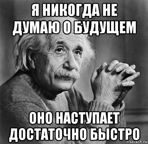 Довольно быстро. Я никогда не думаю о будущем. Оно наступает достаточно быстро.. Уроки учат лохи. Я никогда не задумываюсь о будущем оно наступает. Эйнштейн я никогда не думаю о будущем.