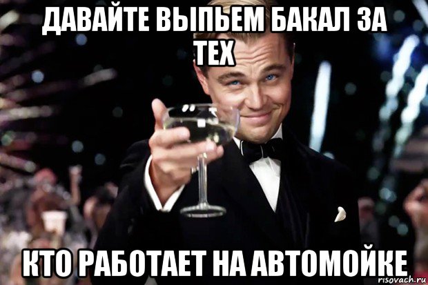 давайте выпьем бакал за тех кто работает на автомойке, Мем Великий Гэтсби (бокал за тех)