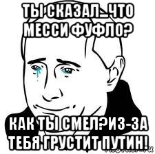 ты сказал...что месси фуфло? как ты смел?из-за тебя грустит путин!, Мем  Володя Путин