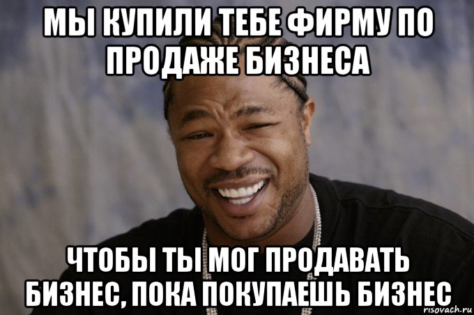 мы купили тебе фирму по продаже бизнеса чтобы ты мог продавать бизнес, пока покупаешь бизнес, Мем Xzibit