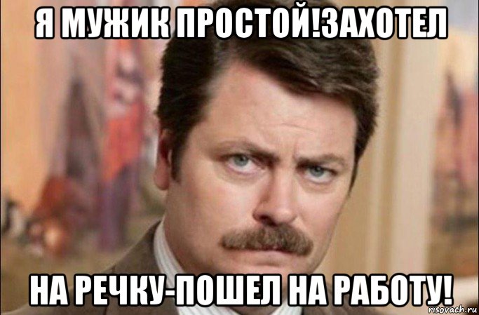 я мужик простой!захотел на речку-пошел на работу!, Мем  Я человек простой