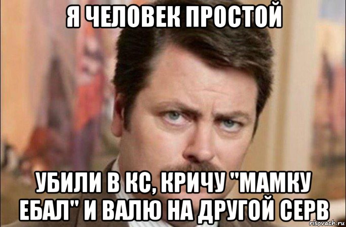 я человек простой убили в кс, кричу "мамку ебал" и валю на другой серв, Мем  Я человек простой