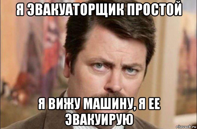 я эвакуаторщик простой я вижу машину, я ее эвакуирую, Мем  Я человек простой