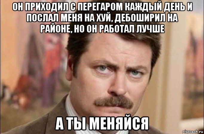 он приходил с перегаром каждый день и послал меня на хуй, дебоширил на районе, но он работал лучше а ты меняйся, Мем  Я человек простой