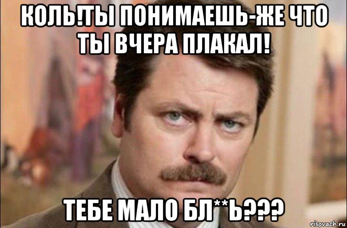 коль!ты понимаешь-же что ты вчера плакал! тебе мало бл**ь???, Мем  Я человек простой