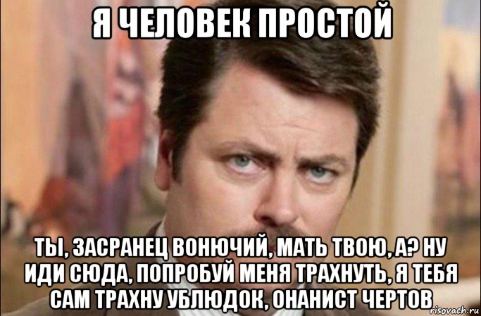 я человек простой ты, засранец вонючий, мать твою, а? ну иди сюда, попробуй меня трахнуть, я тебя сам трахну ублюдок, онанист чертов, Мем  Я человек простой