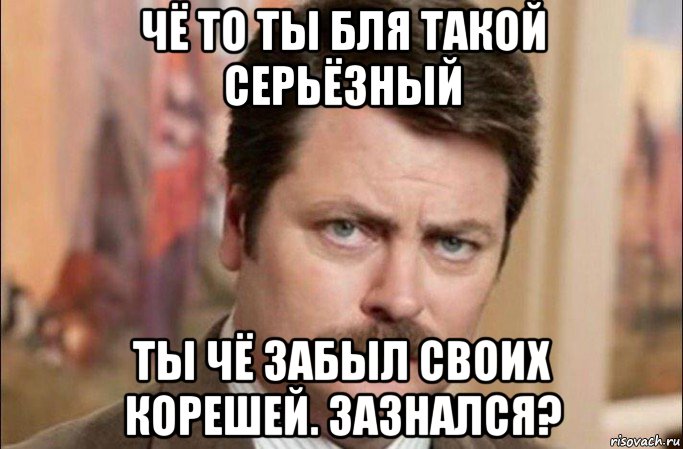 чё то ты бля такой серьёзный ты чё забыл своих корешей. зазнался?, Мем  Я человек простой