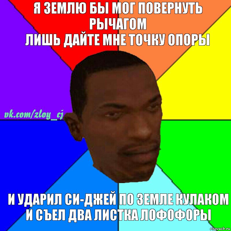 Я землю бы мог повернуть рычагом
Лишь дайте мне точку опоры И ударил Си-Джей по земле кулаком
И съел два листка лофофоры, Комикс  Злой СиДжей