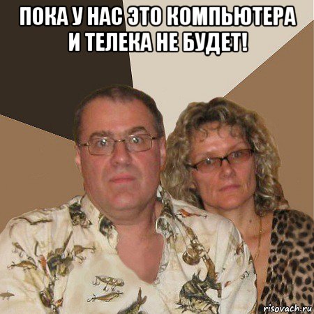 пока у нас это компьютера и телека не будет! , Мем  Злые родители