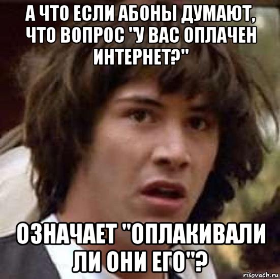 а что если абоны думают, что вопрос "у вас оплачен интернет?" означает "оплакивали ли они его"?, Мем А что если (Киану Ривз)