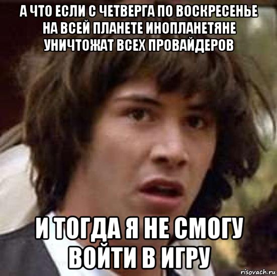 а что если с четверга по воскресенье на всей планете инопланетяне уничтожат всех провайдеров и тогда я не смогу войти в игру, Мем А что если (Киану Ривз)