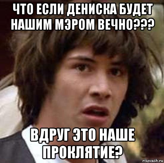 что если дениска будет нашим мэром вечно??? вдруг это наше проклятие?, Мем А что если (Киану Ривз)