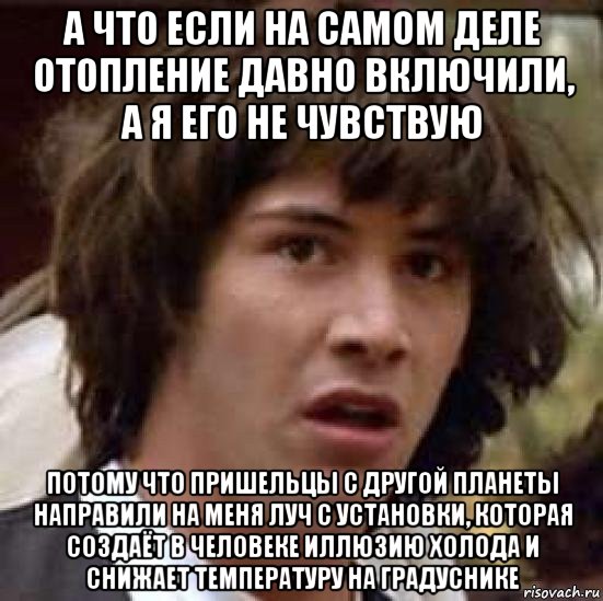 а что если на самом деле отопление давно включили, а я его не чувствую потому что пришельцы с другой планеты направили на меня луч с установки, которая создаёт в человеке иллюзию холода и снижает температуру на градуснике, Мем А что если (Киану Ривз)