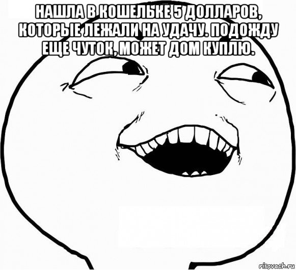 нашла в кошельке 5 долларов, которые лежали на удачу. подожду еще чуток, может дом куплю. , Мем Дааа