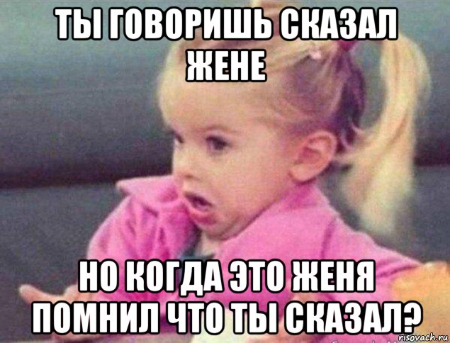 ты говоришь сказал жене но когда это женя помнил что ты сказал?, Мем   Девочка возмущается