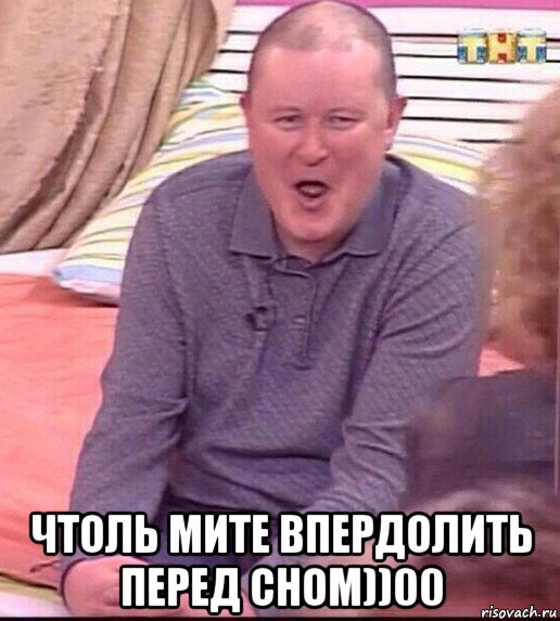  чтоль мите впердолить перед сном))00