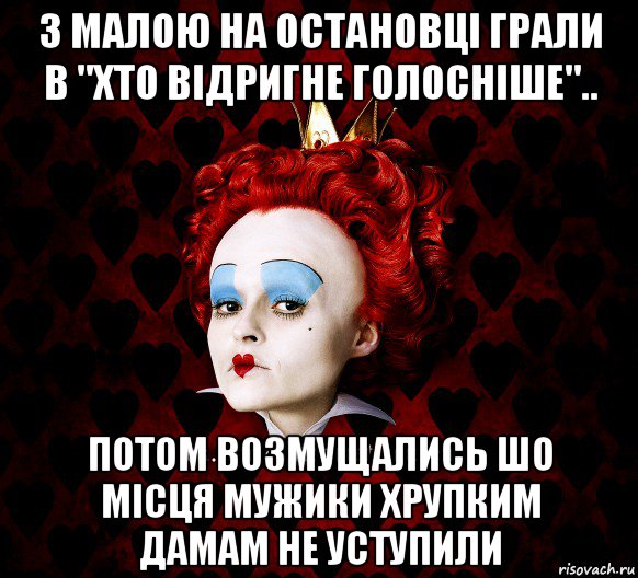 з малою на остановці грали в "хто відригне голосніше".. потом возмущались шо місця мужики хрупким дамам не уступили, Мем ФлегматичнА КоролевА ФаК