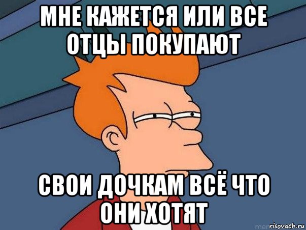 мне кажется или все отцы покупают свои дочкам всё что они хотят, Мем  Фрай (мне кажется или)