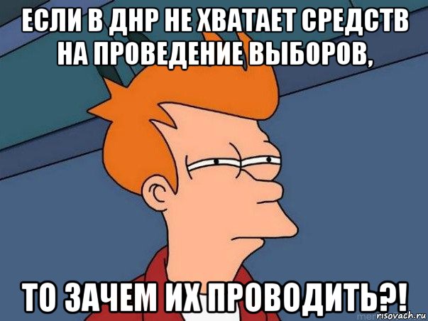 если в днр не хватает средств на проведение выборов, то зачем их проводить?!, Мем  Фрай (мне кажется или)