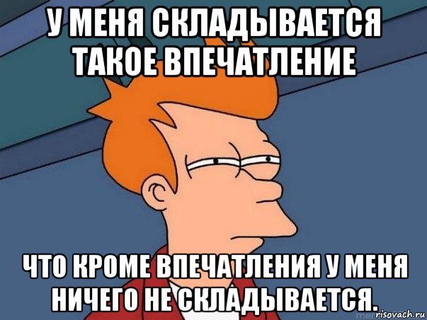 у меня складывается такое впечатление что кроме впечатления у меня ничего не складывается., Мем  Фрай (мне кажется или)