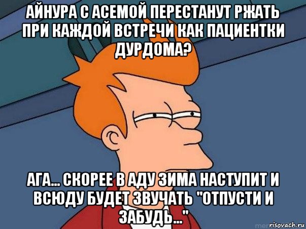 айнура с асемой перестанут ржать при каждой встречи как пациентки дурдома? ага... скорее в аду зима наступит и всюду будет звучать "отпусти и забудь...", Мем  Фрай (мне кажется или)