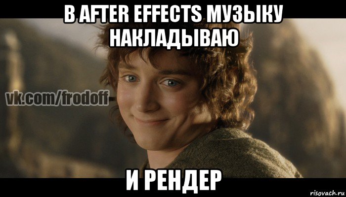 в after effects музыку накладываю и рендер, Мем  Фродо