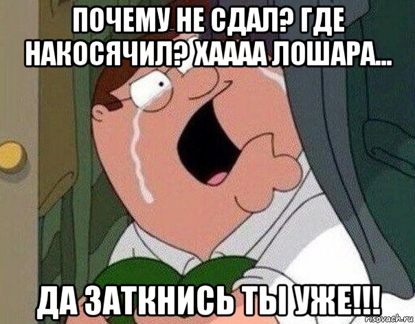 почему не сдал? где накосячил? хаааа лошара... да заткнись ты уже!!!, Мем Гриффин плачет