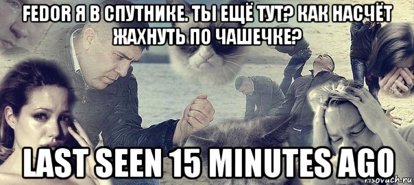 fedor я в спутнике. ты ещё тут? как насчёт жахнуть по чашечке? last seen 15 minutes ago, Мем Грусть вселенская