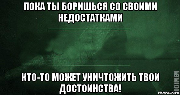 пока ты боришься со своими недостатками кто-то может уничтожить твои достоинства!