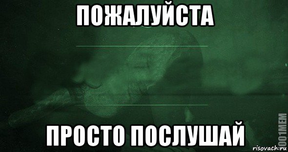 Пожалуйста просто. Послушай. Просто послушай. Просто пожалуйста. Послушай Мем.