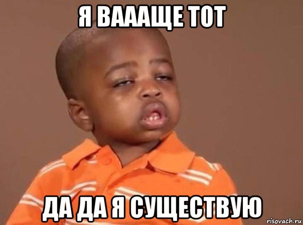 я ваааще тот да да я существую