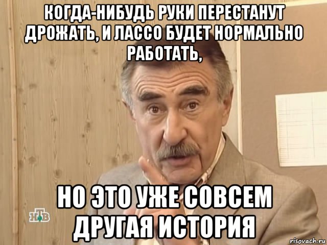 когда-нибудь руки перестанут дрожать, и лассо будет нормально работать, но это уже совсем другая история, Мем Каневский (Но это уже совсем другая история)