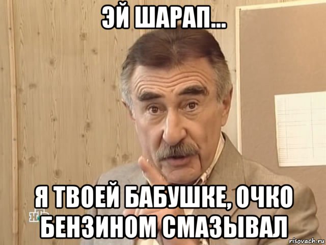 эй шарап... я твоей бабушке, очко бензином смазывал, Мем Каневский (Но это уже совсем другая история)